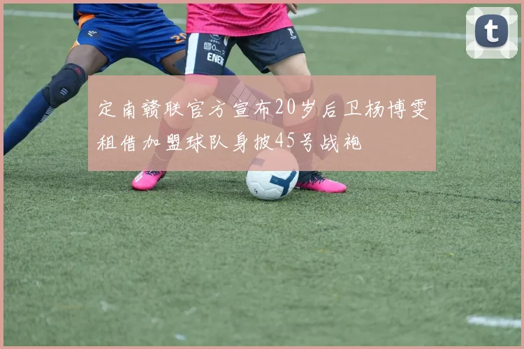定南赣联官方宣布20岁后卫杨博雯租借加盟球队身披45号战袍