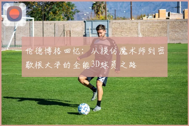 伦德博格回忆：从模仿魔术师到密歇根大学的全能3D球员之路