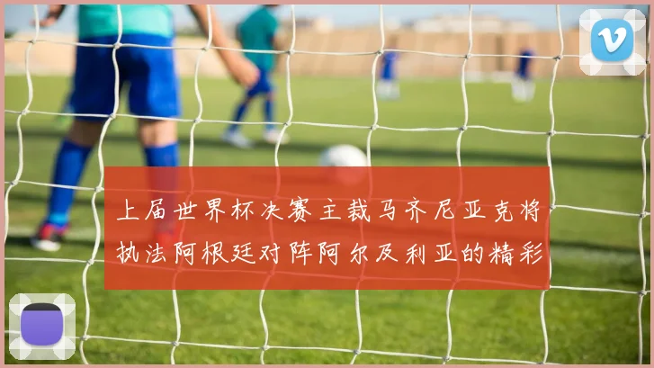 上届世界杯决赛主裁马齐尼亚克将执法阿根廷对阵阿尔及利亚的精彩对决