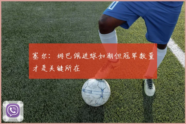 塞尔：姆巴佩进球如潮但冠军数量才是关键所在