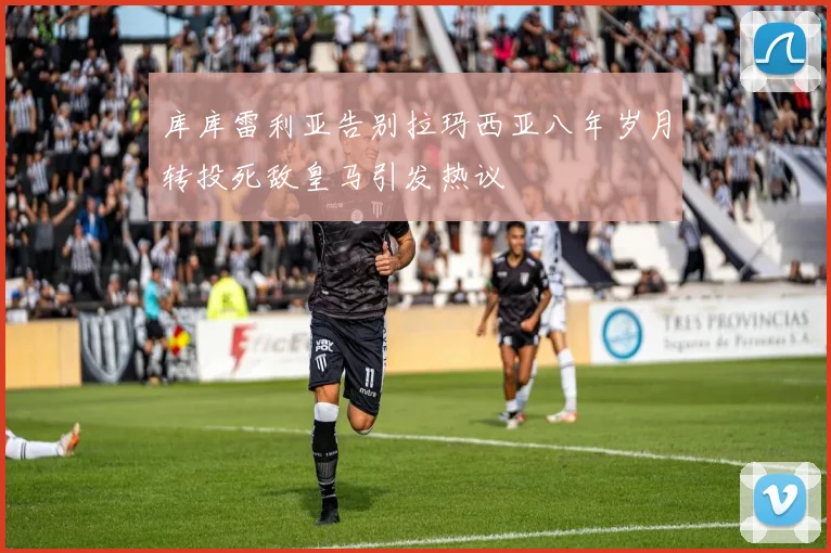 库库雷利亚告别拉玛西亚八年岁月转投死敌皇马引发热议