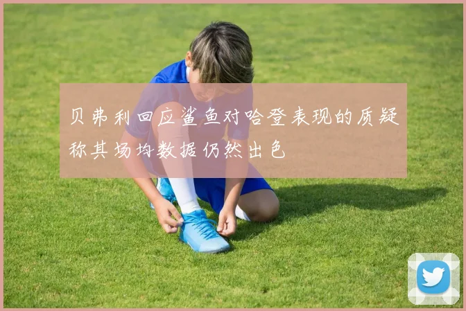 贝弗利回应鲨鱼对哈登表现的质疑称其场均数据仍然出色