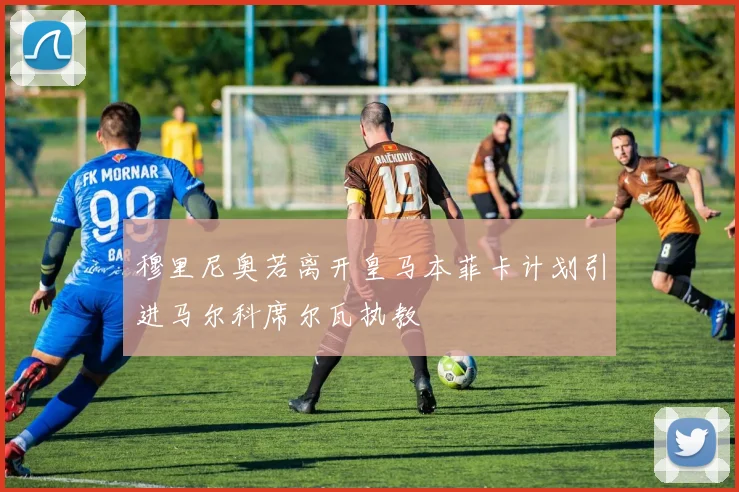穆里尼奥若离开皇马本菲卡计划引进马尔科席尔瓦执教
