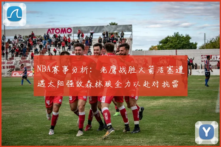 NBA赛事分析：老鹰战胜火箭活塞遭遇太阳强敌森林狼全力以赴对抗雷霆
