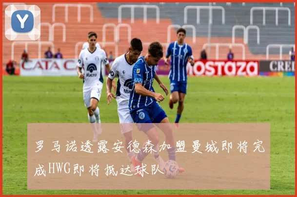 罗马诺透露安德森加盟曼城即将完成HWG即将抵达球队