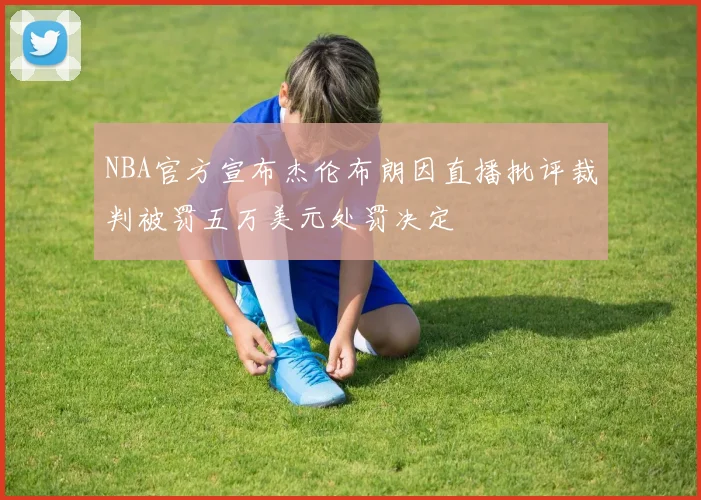 NBA官方宣布杰伦布朗因直播批评裁判被罚五万美元处罚决定