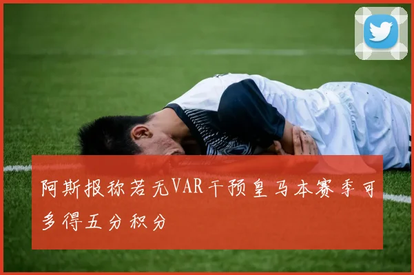 阿斯报称若无VAR干预皇马本赛季可多得五分积分