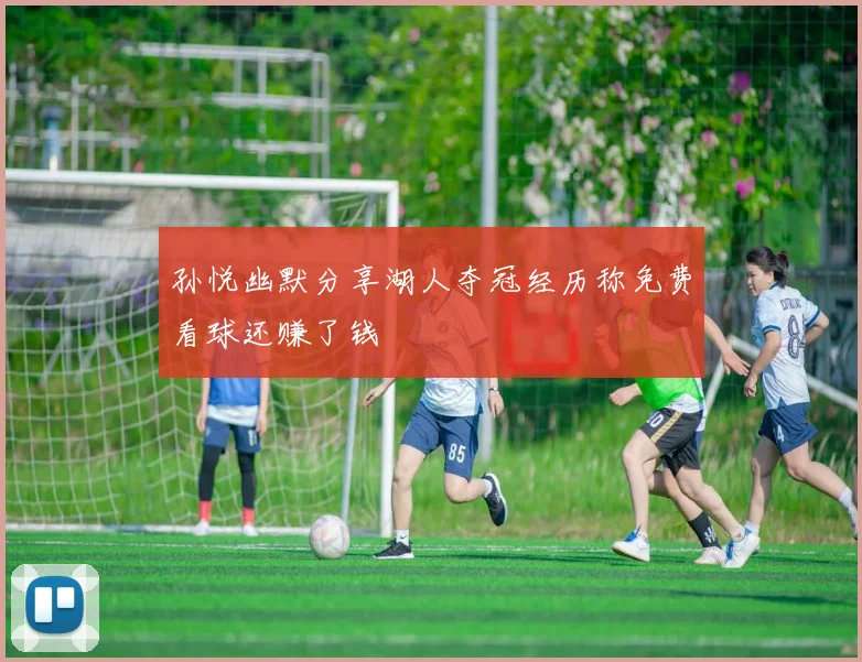 孙悦幽默分享湖人夺冠经历称免费看球还赚了钱