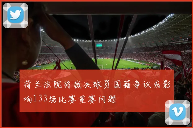荷兰法院将裁决球员国籍争议或影响133场比赛重赛问题