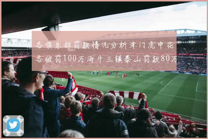 各俱乐部罚款情况分析津门虎申花各被罚100万海牛三镇泰山罚款80万