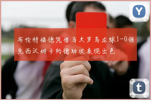 布伦特福德凭借马夫罗乌龙球1-0领先西汉姆卡约德助攻表现出色