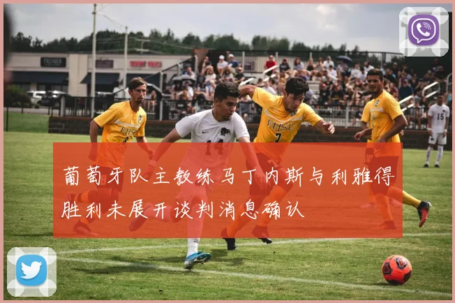 葡萄牙队主教练马丁内斯与利雅得胜利未展开谈判消息确认