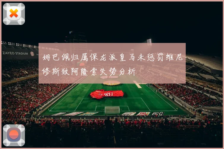 姆巴佩归属保龙派皇马未惩罚维尼修斯致阿隆索失势分析