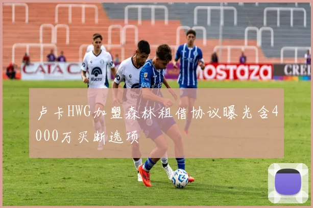 卢卡HWG加盟森林租借协议曝光含4000万买断选项
