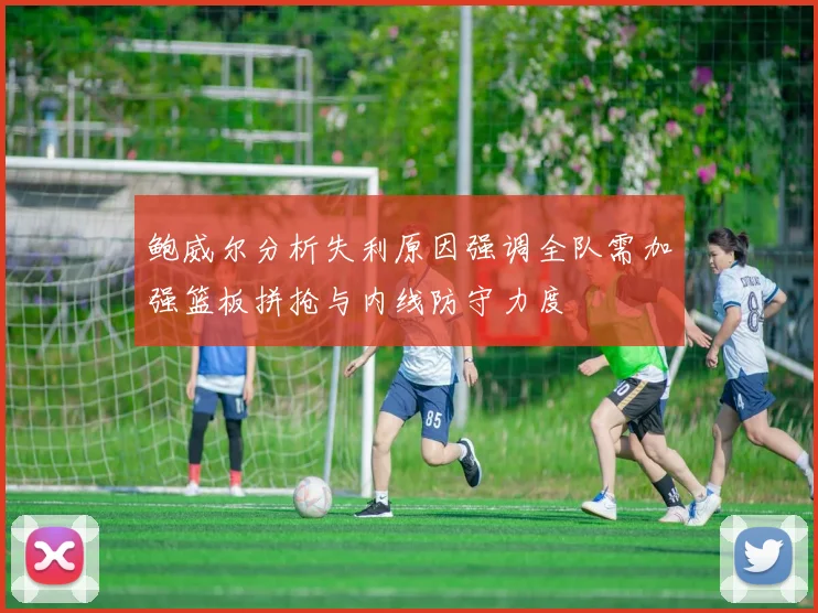 鲍威尔分析失利原因强调全队需加强篮板拼抢与内线防守力度