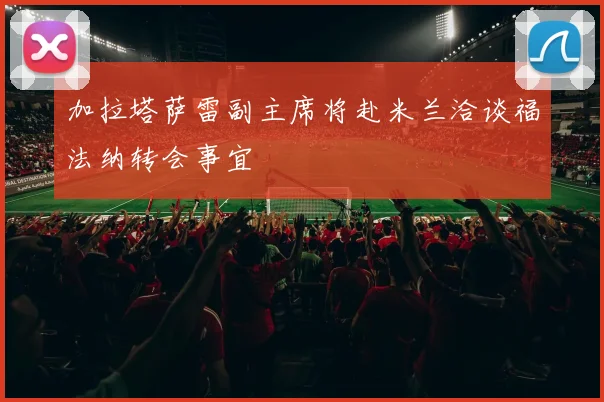 加拉塔萨雷副主席将赴米兰洽谈福法纳转会事宜